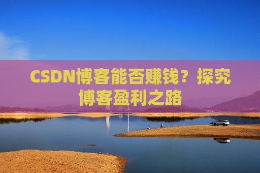 CSDN博客能否赚钱？探究博客盈利之路